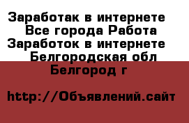 Заработак в интернете   - Все города Работа » Заработок в интернете   . Белгородская обл.,Белгород г.